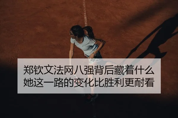 郑钦文法网八强背后藏着什么 她这一路的变化比胜利更耐看